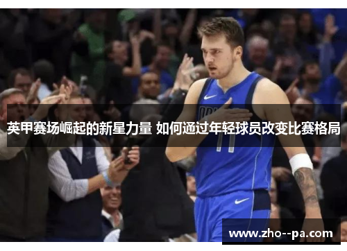 英甲赛场崛起的新星力量 如何通过年轻球员改变比赛格局