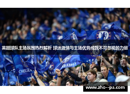 英超球队主场氛围热烈解析 球迷激情与主场优势成就不可忽视的力量 英超球队主场氛围热烈解析 球迷激情与主场优势成就不可忽视的力量