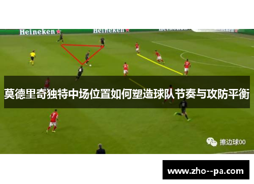 莫德里奇独特中场位置如何塑造球队节奏与攻防平衡