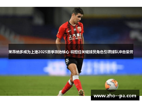莱昂纳多成为上港2025赛季攻防核心 将担任关键球员角色引领球队冲击荣誉