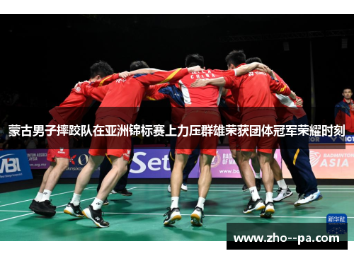蒙古男子摔跤队在亚洲锦标赛上力压群雄荣获团体冠军荣耀时刻