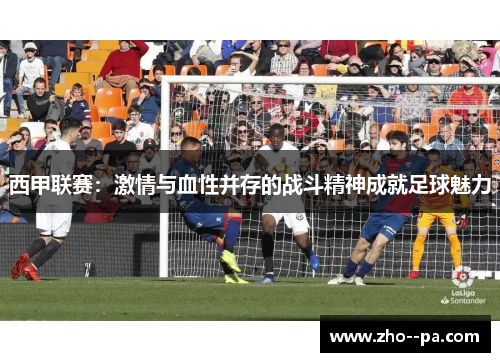 西甲联赛：激情与血性并存的战斗精神成就足球魅力