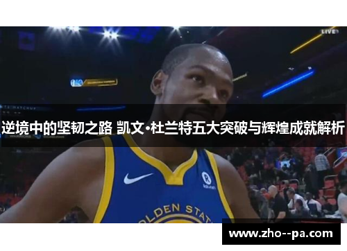 逆境中的坚韧之路 凯文·杜兰特五大突破与辉煌成就解析