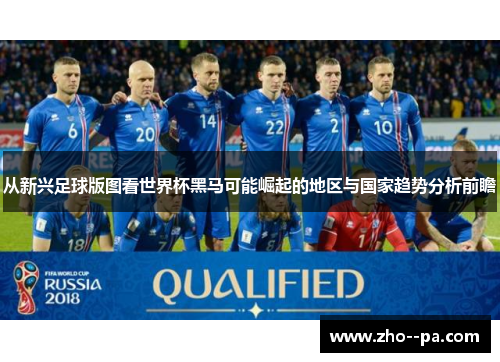 从新兴足球版图看世界杯黑马可能崛起的地区与国家趋势分析前瞻 从新兴足球版图看世界杯黑马可能崛起的地区与国家趋势分析前瞻