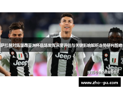 萨拉赫对阵里昂亚洲杯临场发挥深度评估与关键影响解析走势研判前瞻