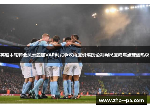 英超本轮转会风云叠加VAR判罚争议再度引爆舆论裁判尺度成焦点球迷热议
