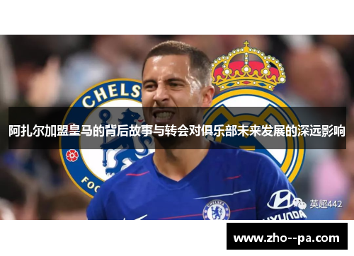 阿扎尔加盟皇马的背后故事与转会对俱乐部未来发展的深远影响