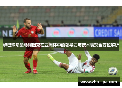 黎巴嫩哈桑马阿图克在亚洲杯中的领导力与技术表现全方位解析
