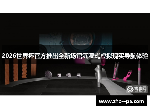 2026世界杯官方推出全新场馆沉浸式虚拟现实导航体验