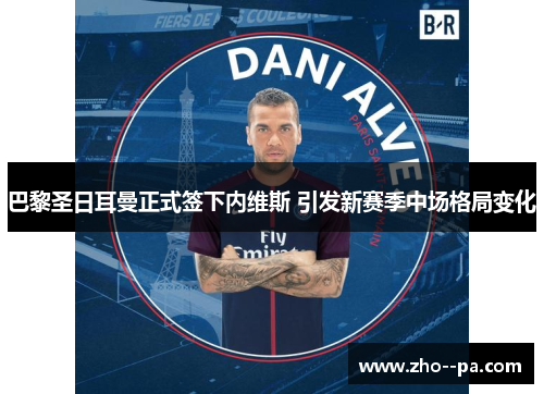 巴黎圣日耳曼正式签下内维斯 引发新赛季中场格局变化