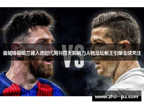 曼城锋霸哈兰德入选时代周刊百大影响力人物足坛新王引爆全球关注