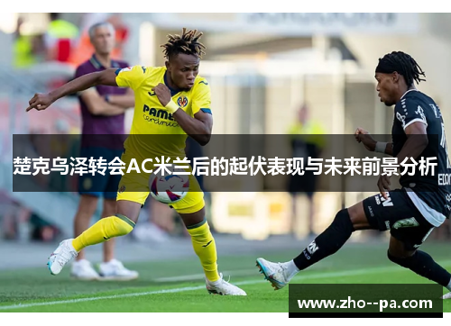 楚克乌泽转会AC米兰后的起伏表现与未来前景分析