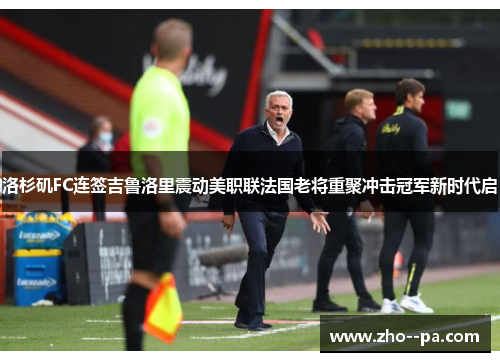 洛杉矶FC连签吉鲁洛里震动美职联法国老将重聚冲击冠军新时代启