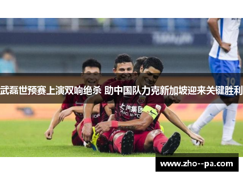 武磊世预赛上演双响绝杀 助中国队力克新加坡迎来关键胜利