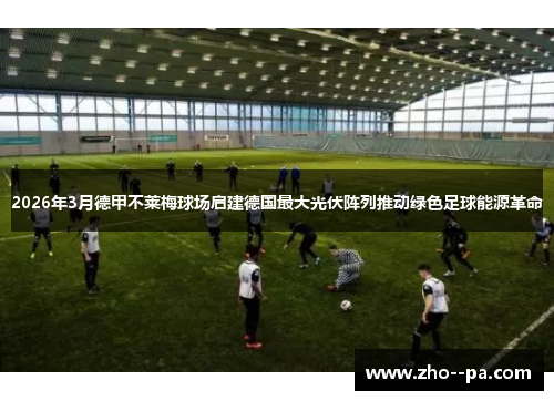 2026年3月德甲不莱梅球场启建德国最大光伏阵列推动绿色足球能源革命 2026年3月德甲不莱梅球场启建德国最大光伏阵列推动绿色足球能源革命