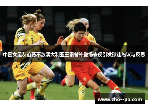 中国女足友谊赛不敌澳大利亚王霜替补登场表现引发球迷热议与反思