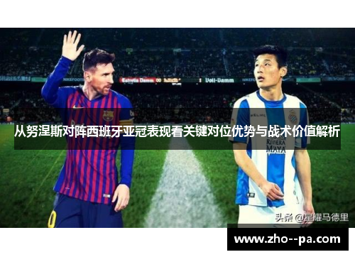 从努涅斯对阵西班牙亚冠表现看关键对位优势与战术价值解析 从努涅斯对阵西班牙亚冠表现看关键对位优势与战术价值解析