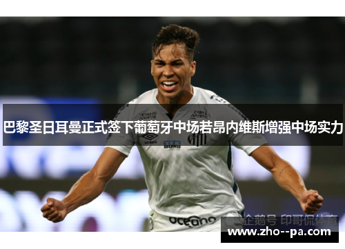 巴黎圣日耳曼正式签下葡萄牙中场若昂内维斯增强中场实力