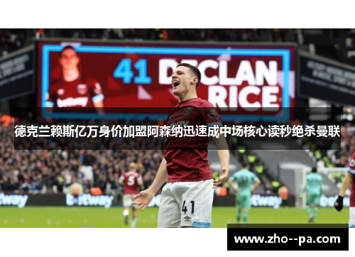 德克兰赖斯亿万身价加盟阿森纳迅速成中场核心读秒绝杀曼联