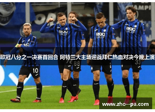 欧冠八分之一决赛首回合 阿特兰大主场迎战拜仁热血对决今晚上演