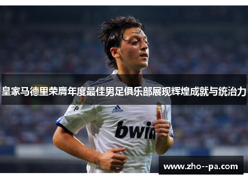 皇家马德里荣膺年度最佳男足俱乐部展现辉煌成就与统治力