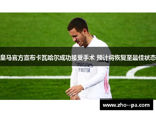 皇马官方宣布卡瓦哈尔成功接受手术 预计将恢复至最佳状态