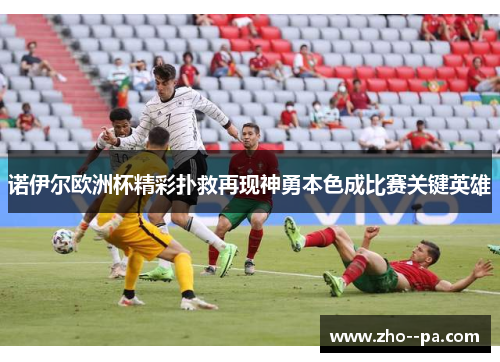 诺伊尔欧洲杯精彩扑救再现神勇本色成比赛关键英雄