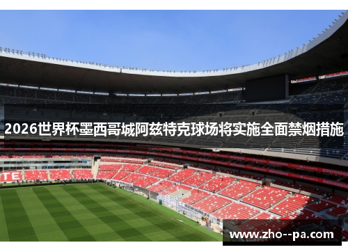 2026世界杯墨西哥城阿兹特克球场将实施全面禁烟措施 2026世界杯墨西哥城阿兹特克球场将实施全面禁烟措施