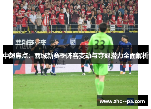 中超焦点：蓉城新赛季阵容变动与夺冠潜力全面解析