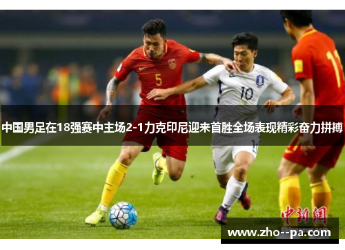 中国男足在18强赛中主场2-1力克印尼迎来首胜全场表现精彩奋力拼搏