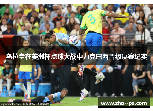 乌拉圭在美洲杯点球大战中力克巴西晋级决赛纪实 乌拉圭在美洲杯点球大战中力克巴西晋级决赛纪实