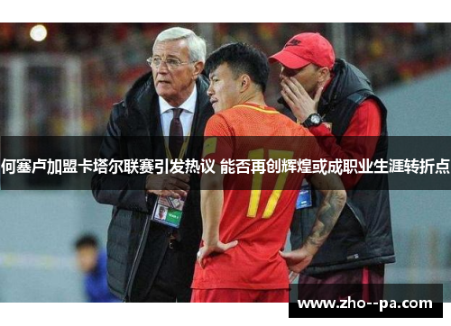 何塞卢加盟卡塔尔联赛引发热议 能否再创辉煌或成职业生涯转折点 何塞卢加盟卡塔尔联赛引发热议 能否再创辉煌或成职业生涯转折点