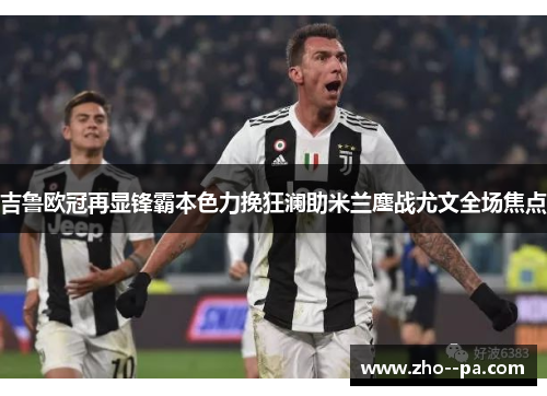 吉鲁欧冠再显锋霸本色力挽狂澜助米兰鏖战尤文全场焦点