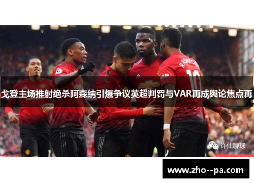 戈登主场推射绝杀阿森纳引爆争议英超判罚与VAR再成舆论焦点再 戈登主场推射绝杀阿森纳引爆争议英超判罚与VAR再成舆论焦点再