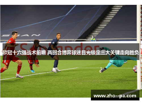 欧冠十六强战术前瞻 两回合博弈球迷目光锁定三大关键走向胜负 欧冠十六强战术前瞻 两回合博弈球迷目光锁定三大关键走向胜负