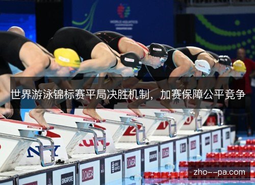 世界游泳锦标赛平局决胜机制,加赛保障公平竞争 世界游泳锦标赛平局决胜机制,加赛保障公平竞争