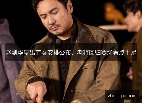 赵剑华复出节奏安排公布,老将回归赛场看点十足 赵剑华复出节奏安排公布,老将回归赛场看点十足