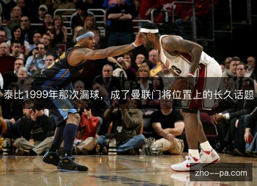 泰比1999年那次漏球,成了曼联门将位置上的长久话题 泰比1999年那次漏球,成了曼联门将位置上的长久话题